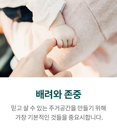 배려와 존중, 믿고 살 수 있는 주거공간을 만들기 위해 가장 기본적인 것들을 중요시합니다.