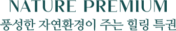 NATURE PREMIUM 풍성한 자연환경이 주는 힐링 특권