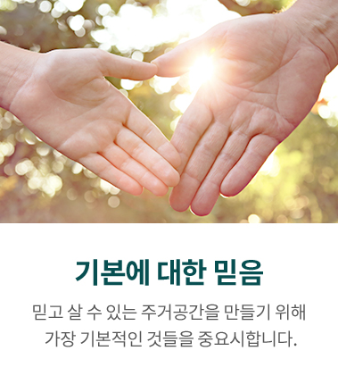 기본에 대한 믿음, 믿고 살 수 있는 주거공간을 만들기 위해 가장 기본적인 것들을 중요시합니다.