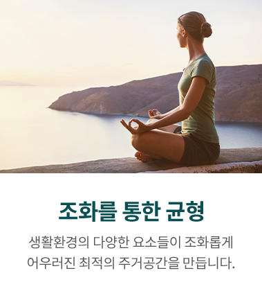 조화를 통한 균형, 생활환경의 다양한 요소들이 조화롭게 어우러진 최적의 주거공간을 만듭니다.