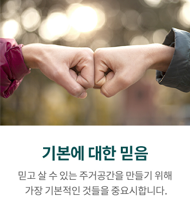 기본에 대한 믿음, 믿고 살 수 있는 주거공간을 만들기 위해 가장 기본적인 것들을 중요시합니다.